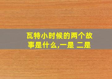 瓦特小时候的两个故事是什么,一是 二是